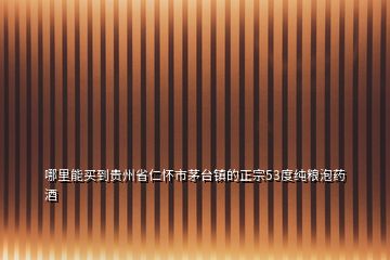 哪里能買(mǎi)到貴州省仁懷市茅臺(tái)鎮(zhèn)的正宗53度純糧泡藥酒