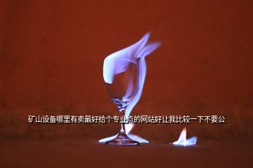 礦山設(shè)備哪里有賣(mài)最好給個(gè)專(zhuān)業(yè)點(diǎn)的網(wǎng)站好讓我比較一下不要公