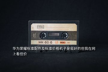 華為榮耀標準配件及標準價格機子是挺好的但我在網上看但價