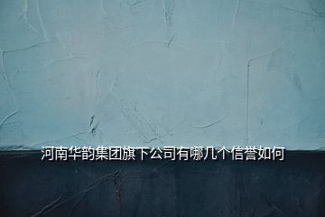 河南華韻集團旗下公司有哪幾個信譽如何