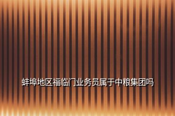 蚌埠地區福臨門業務員屬于中糧集團嗎