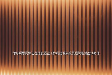 你好啊想問你還在建發酒業工作嗎建發來校員招聘筆試面試考什