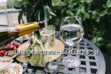 做縣級市啤酒代理要些什么手續大概要多少錢