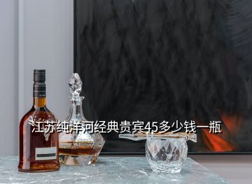 江蘇純洋河經典貴賓45多少錢一瓶