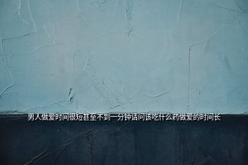 男人做愛時間很短甚至不到一分鐘請問該吃什么藥做愛的時間長