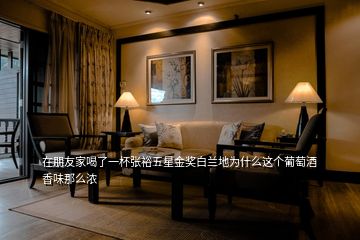在朋友家喝了一杯張裕五星金獎白蘭地為什么這個葡萄酒香味那么濃