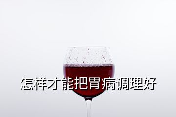 怎樣才能把胃病調理好