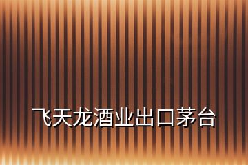 飛天龍酒業出口茅臺