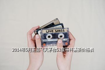 2014年5月正品飛天茅臺53度帶杯最新價格表