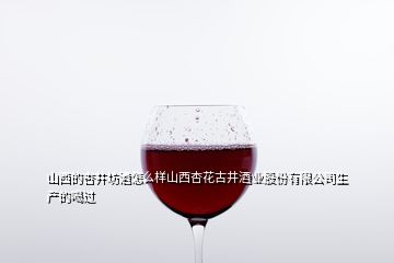 山西的杏井坊酒怎么樣山西杏花古井酒業股份有限公司生產的喝過