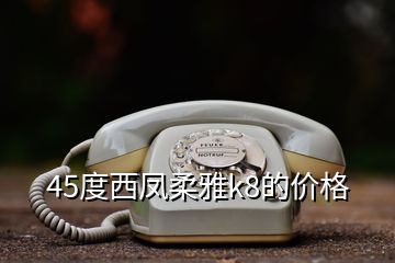 45度西鳳柔雅k8的價格