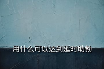 用什么可以達到延時助勃