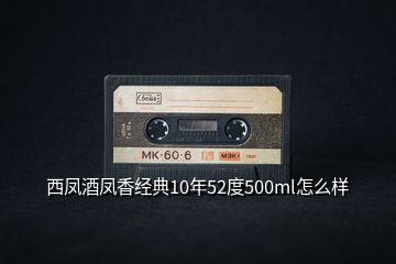 西鳳酒鳳香經典10年52度500ml怎么樣