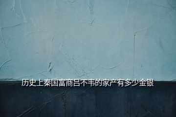 歷史上秦國富商呂不韋的家產有多少金銀