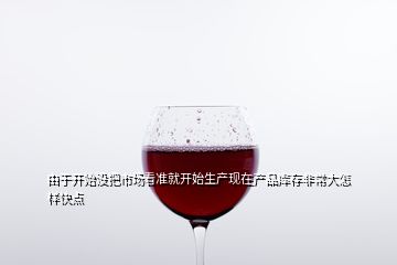 由于開始沒把市場看準就開始生產現在產品庫存非常大怎樣快點