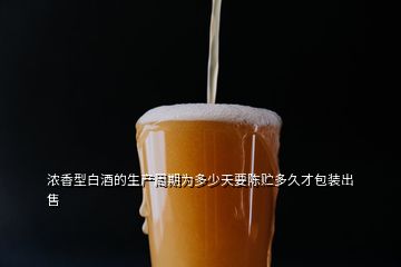 濃香型白酒的生產周期為多少天要陳貯多久才包裝出售