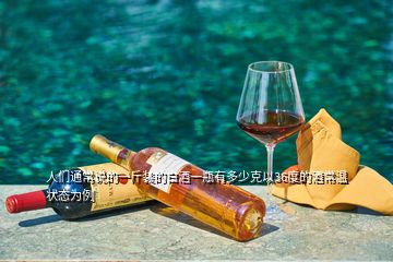 人們通常說的一斤裝的白酒一瓶有多少克以36度的酒常溫狀態為例