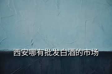 西安哪有批發(fā)白酒的市場