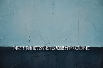 問以下你們的公司怎么加盟具體聯系那位