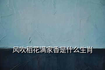 風吹稻花滿家香是什么生肖