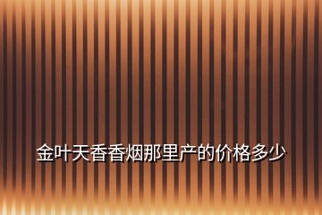 金葉天香香煙那里產的價格多少