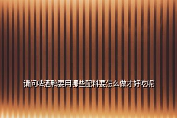 請(qǐng)問啤酒鴨要用哪些配料要怎么做才好吃呢