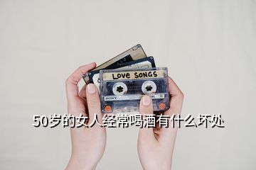 50歲的女人經常喝酒有什么壞處