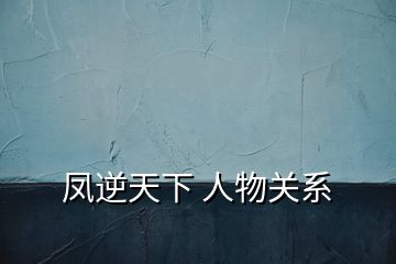 鳳逆天下 人物關系