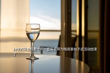 19塊的鳳香經典十年一直有賣啊為啥商家帖子說活動結束了