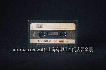 ururban renwal在上海有哪幾個(gè)門(mén)店要全哦