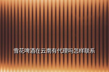 雪花啤酒在云南有代理嗎怎樣聯系