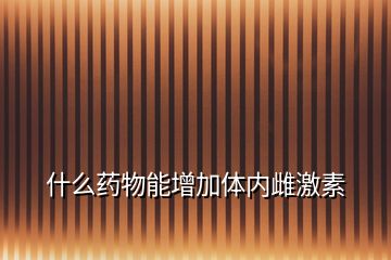 什么藥物能增加體內雌激素