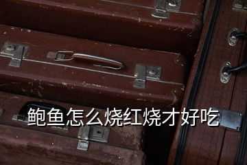 鮑魚(yú)怎么燒紅燒才好吃