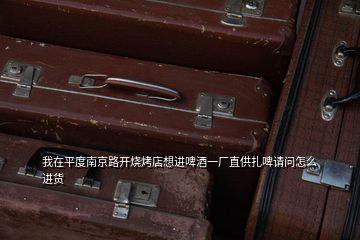 我在平度南京路開燒烤店想進啤酒一廠直供扎啤請問怎么進貨