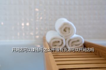 開網店可以賺錢嗎 怎么開 沒有貨源可以開網店嗎