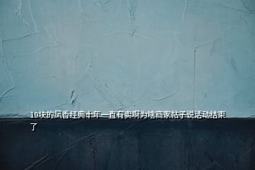19塊的鳳香經典十年一直有賣啊為啥商家帖子說活動結束了