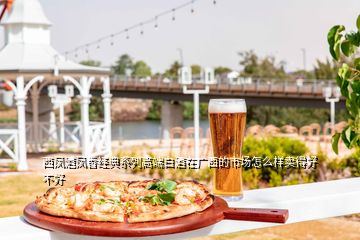 西鳳酒鳳香經典系列高端白酒在廣西的市場怎么樣賣得好不好