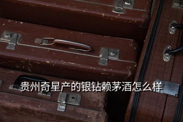 貴州奇星產的銀鉆賴茅酒怎么樣