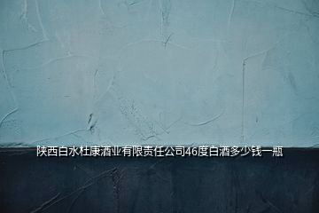 陜西白水杜康酒業有限責任公司46度白酒多少錢一瓶
