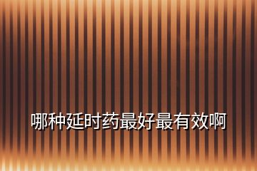 哪種延時(shí)藥最好最有效啊