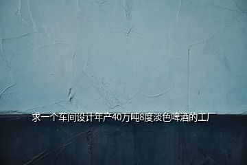 求一個(gè)車(chē)間設(shè)計(jì)年產(chǎn)40萬(wàn)噸8度淡色啤酒的工廠