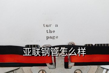 亞聯鋼管怎么樣