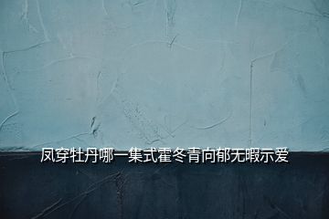 鳳穿牡丹哪一集式霍冬青向郁無暇示愛
