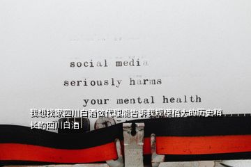 我想找家四川白酒做代理能告訴我規模稍大的歷史稍長的四川白酒