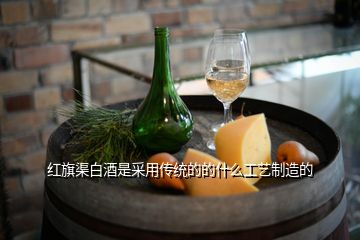 紅旗渠白酒是采用傳統的的什么工藝制造的