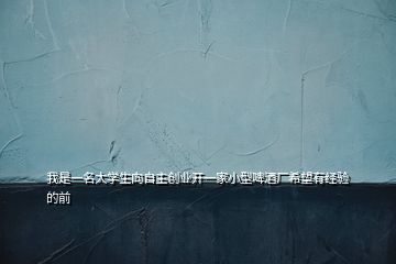 我是一名大學生向自主創業開一家小型啤酒廠希望有經驗的前