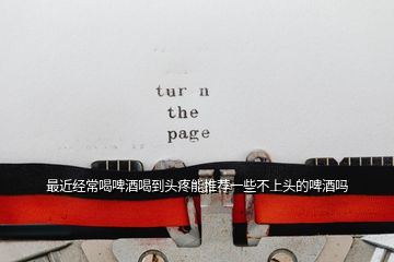 最近經常喝啤酒喝到頭疼能推薦一些不上頭的啤酒嗎