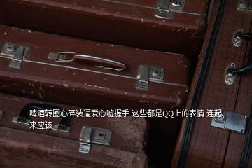 啤酒轉圈心碎裝逼愛心噓握手 這些都是QQ上的表情 連起來應該