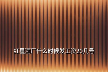 紅星酒廠什么時候發工資20幾號
