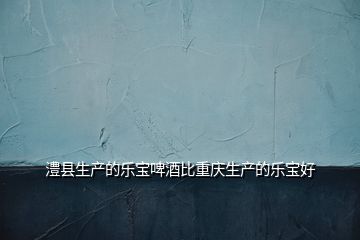 澧縣生產的樂寶啤酒比重慶生產的樂寶好